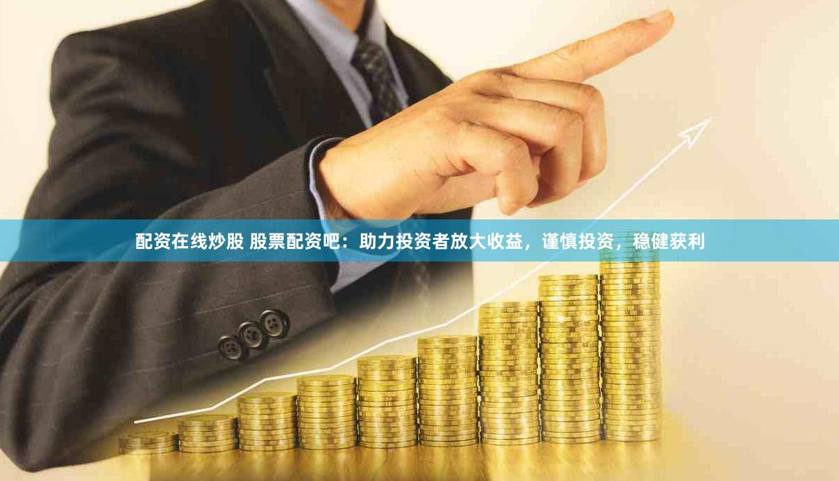 配资在线炒股 股票配资吧：助力投资者放大收益，谨慎投资，稳健获利