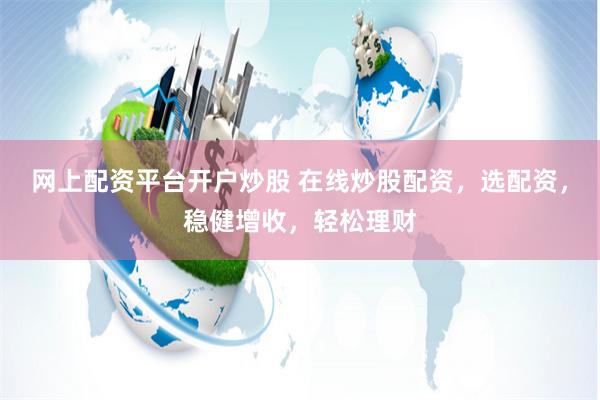 网上配资平台开户炒股 在线炒股配资，选配资，稳健增收，轻松理财