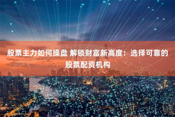 股票主力如何操盘 解锁财富新高度：选择可靠的股票配资机构