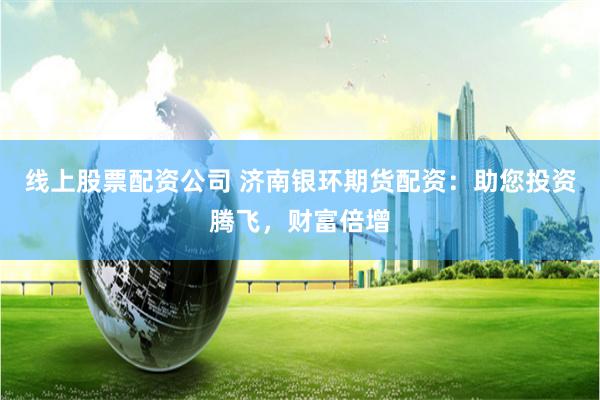 线上股票配资公司 济南银环期货配资：助您投资腾飞，财富倍增