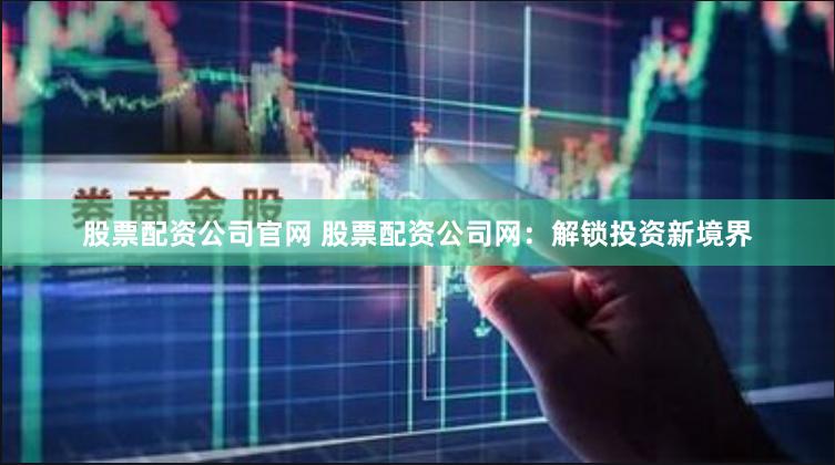 股票配资公司官网 股票配资公司网：解锁投资新境界