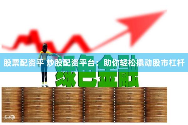 股票配资平 炒股配资平台：助你轻松撬动股市杠杆