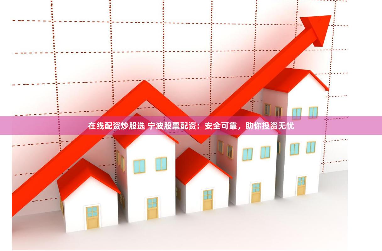 在线配资炒股选 宁波股票配资：安全可靠，助你投资无忧