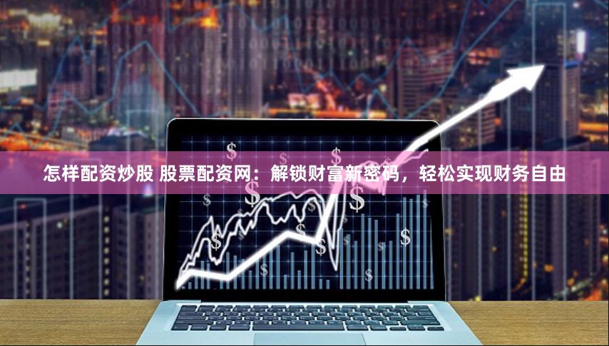怎样配资炒股 股票配资网：解锁财富新密码，轻松实现财务自由
