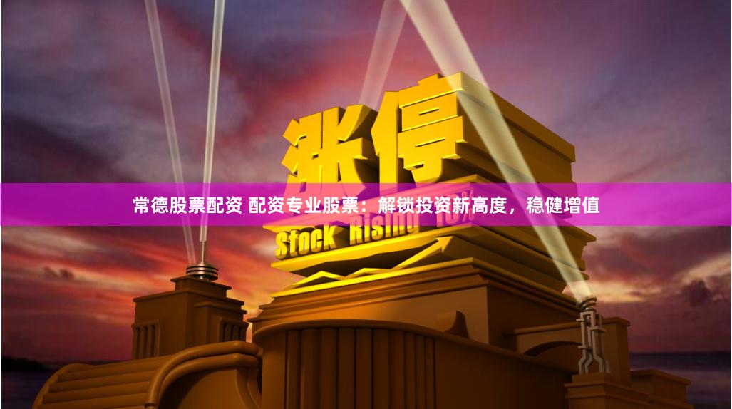 常德股票配资 配资专业股票：解锁投资新高度，稳健增值