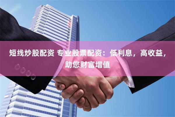 短线炒股配资 专业股票配资：低利息，高收益，助您财富增值