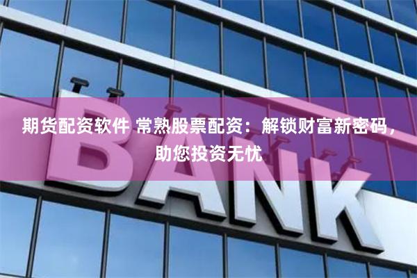 期货配资软件 常熟股票配资：解锁财富新密码，助您投资无忧