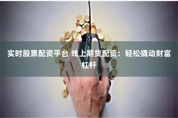 实时股票配资平台 线上期货配资：轻松撬动财富杠杆