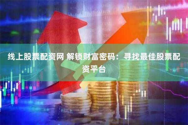 线上股票配资网 解锁财富密码：寻找最佳股票配资平台