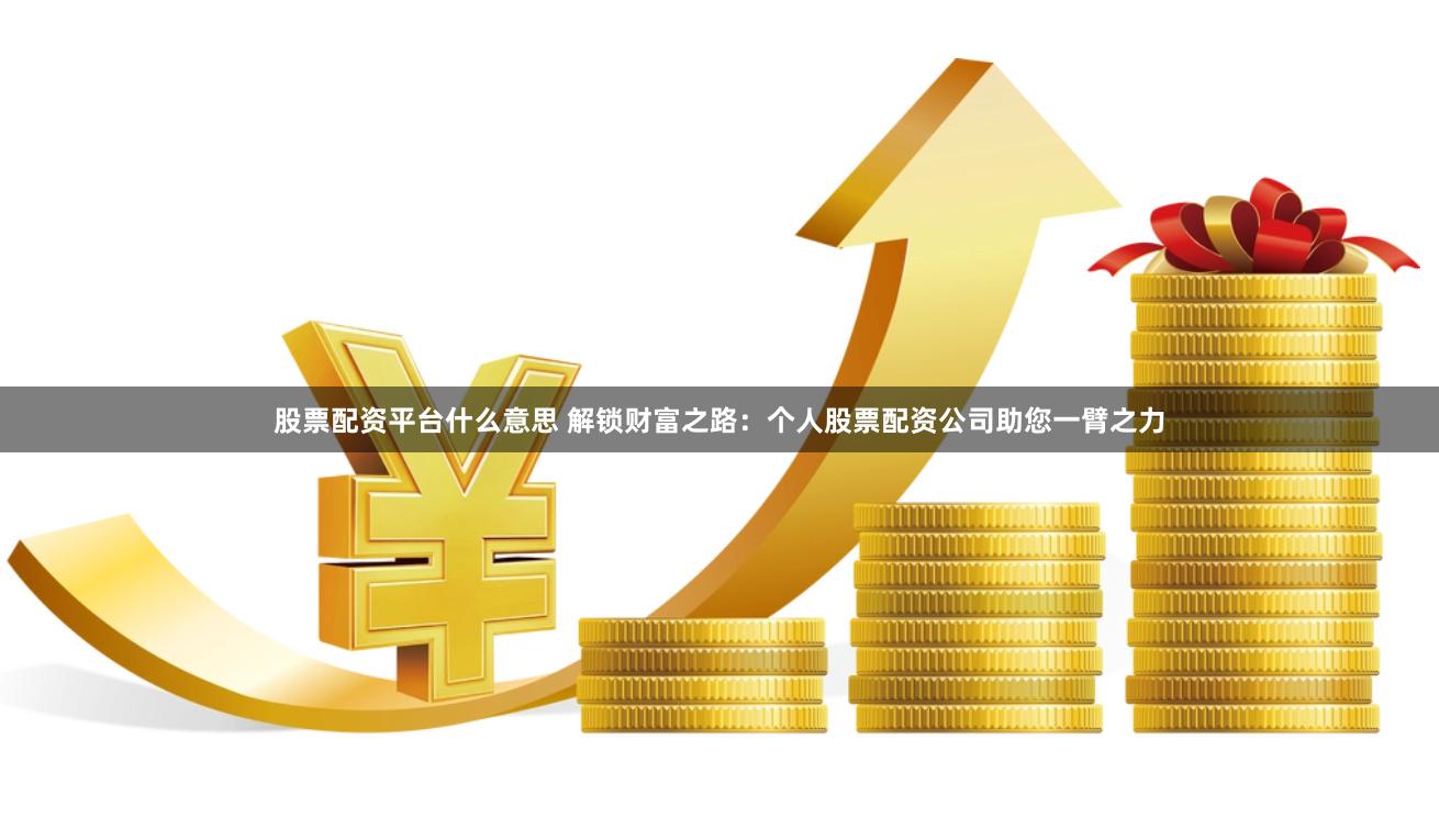 股票配资平台什么意思 解锁财富之路：个人股票配资公司助您一臂之力