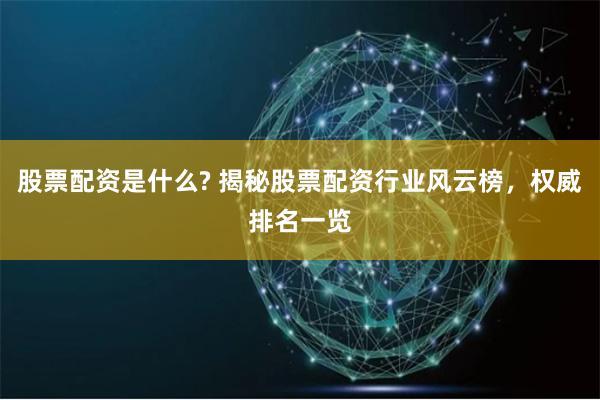 股票配资是什么? 揭秘股票配资行业风云榜，权威排名一览