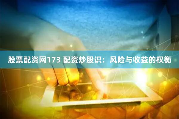 股票配资网173 配资炒股识：风险与收益的权衡