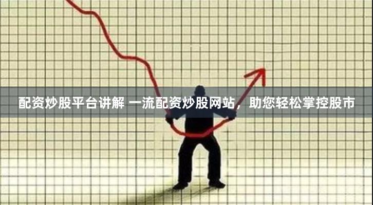 配资炒股平台讲解 一流配资炒股网站，助您轻松掌控股市
