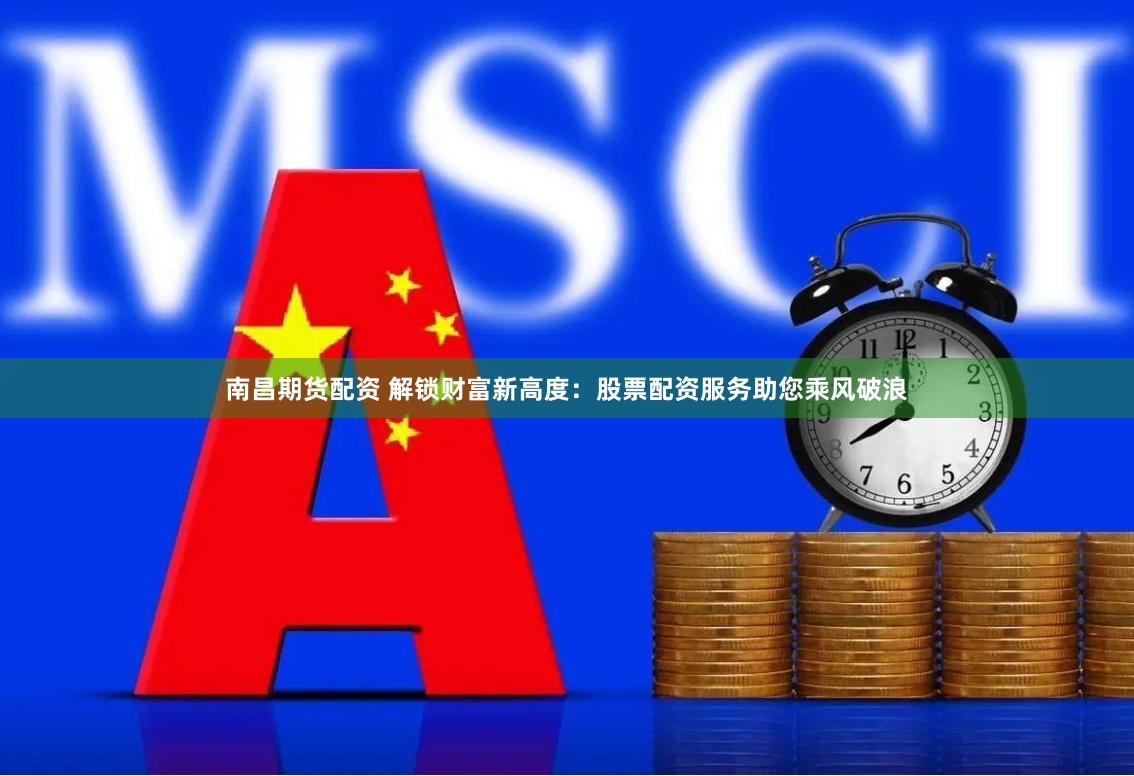 南昌期货配资 解锁财富新高度：股票配资服务助您乘风破浪