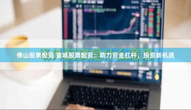佛山股票配资 宣城股票配资：助力资金杠杆，投资新机遇