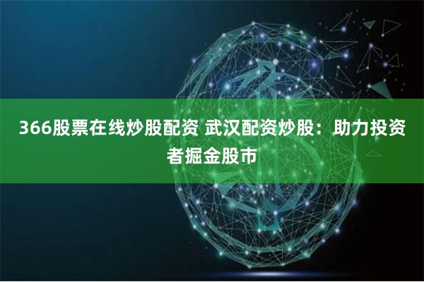 366股票在线炒股配资 武汉配资炒股：助力投资者掘金股市