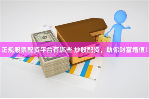 正规股票配资平台有哪些 炒股配资，助你财富增值！