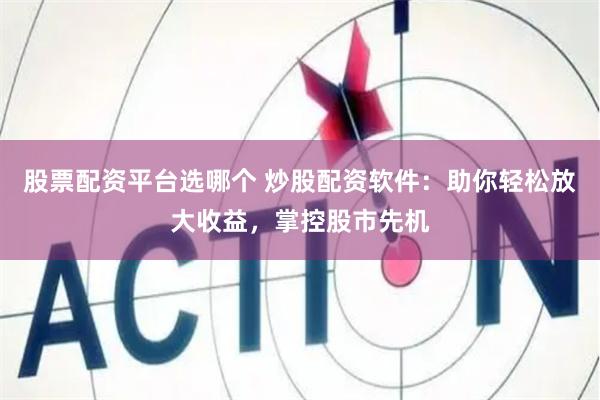 股票配资平台选哪个 炒股配资软件：助你轻松放大收益，掌控股市先机