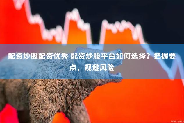 配资炒股配资优秀 配资炒股平台如何选择？把握要点，规避风险