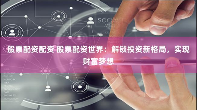 股票配资配资 股票配资世界：解锁投资新格局，实现财富梦想