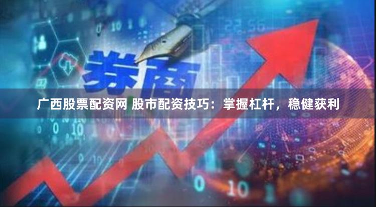广西股票配资网 股市配资技巧：掌握杠杆，稳健获利