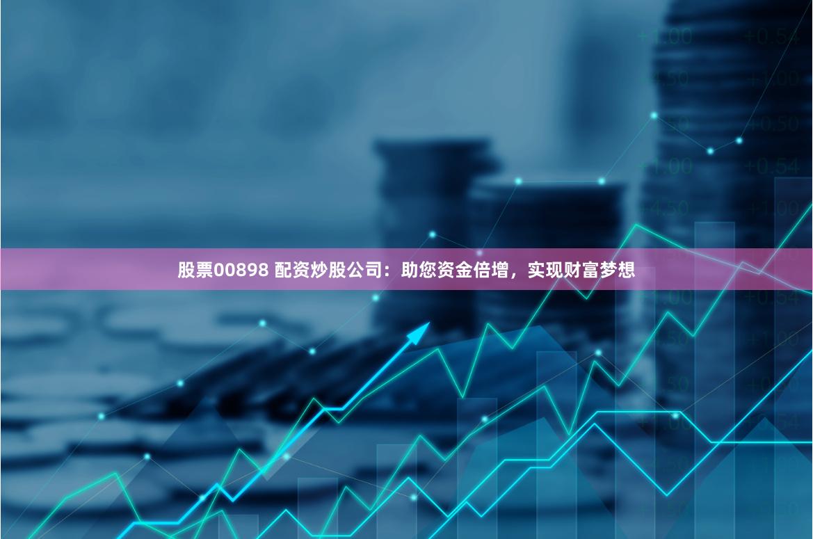 股票00898 配资炒股公司：助您资金倍增，实现财富梦想