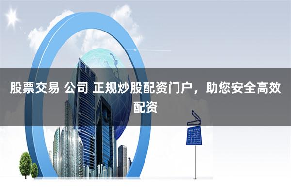 股票交易 公司 正规炒股配资门户，助您安全高效配资