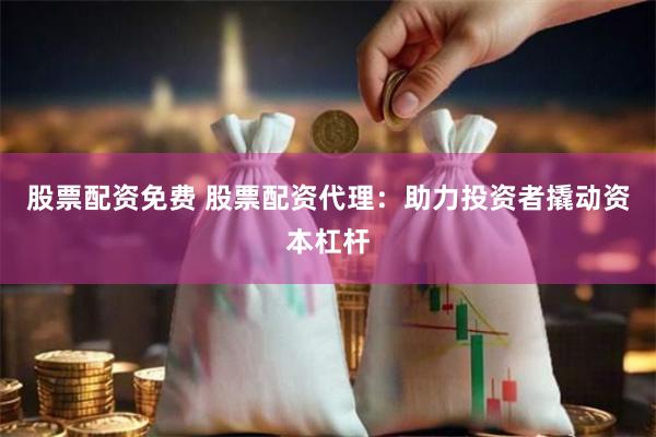 股票配资免费 股票配资代理：助力投资者撬动资本杠杆