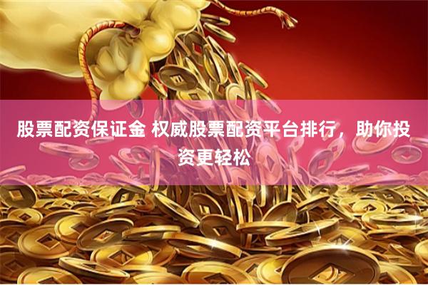 股票配资保证金 权威股票配资平台排行，助你投资更轻松