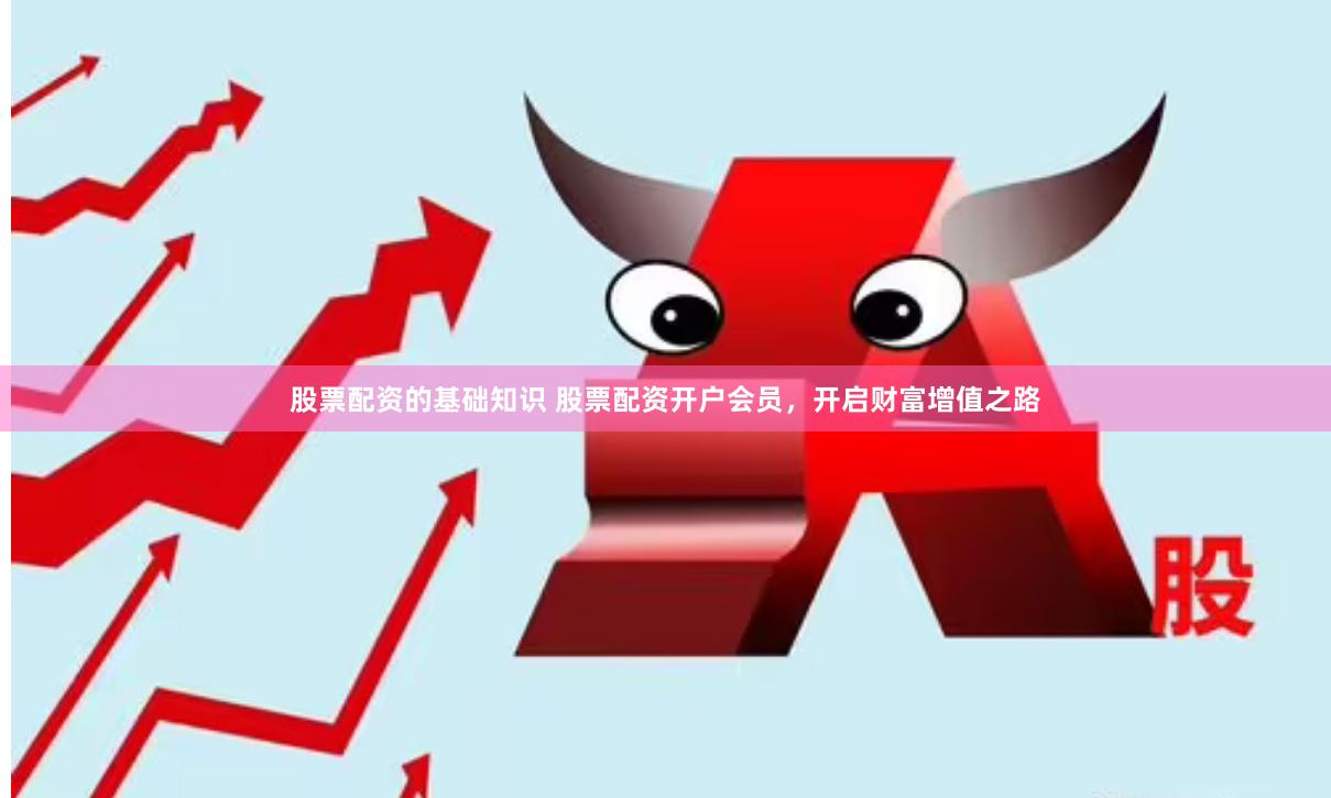 股票配资的基础知识 股票配资开户会员，开启财富增值之路