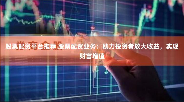股票配资平台推荐 股票配资业务：助力投资者放大收益，实现财富增值