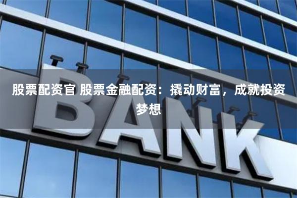 股票配资官 股票金融配资：撬动财富，成就投资梦想