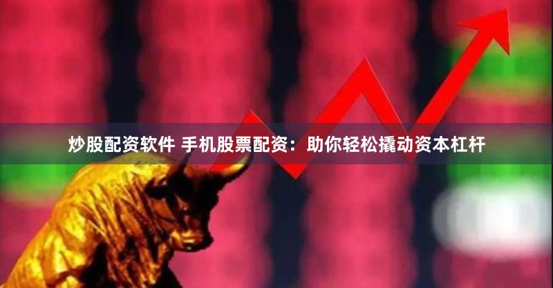 炒股配资软件 手机股票配资：助你轻松撬动资本杠杆