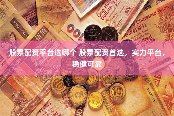 股票配资平台选哪个 股票配资首选，实力平台，稳健可靠