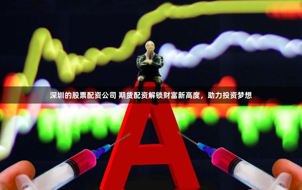 深圳的股票配资公司 期货配资解锁财富新高度，助力投资梦想