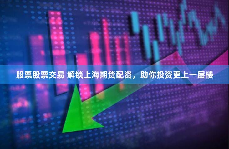 股票股票交易 解锁上海期货配资，助你投资更上一层楼