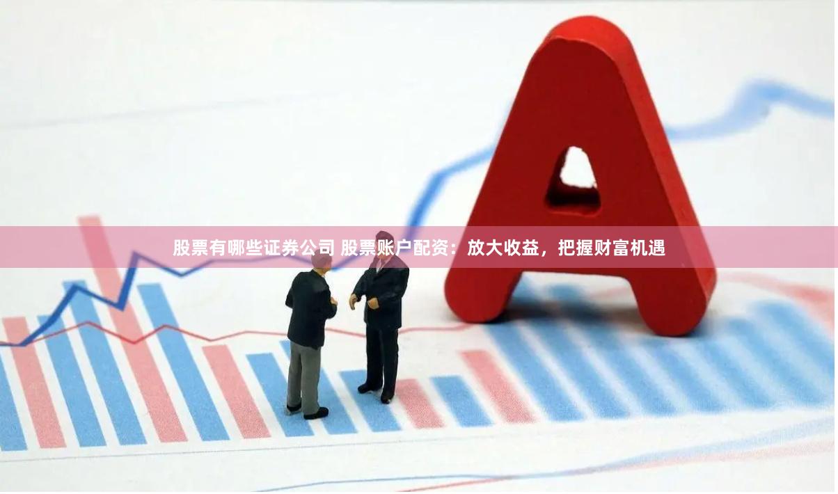 股票有哪些证券公司 股票账户配资：放大收益，把握财富机遇