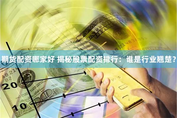 期货配资哪家好 揭秘股票配资排行：谁是行业翘楚？
