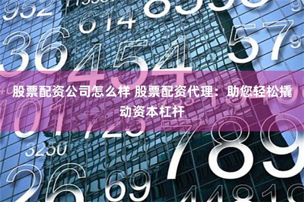 股票配资公司怎么样 股票配资代理：助您轻松撬动资本杠杆