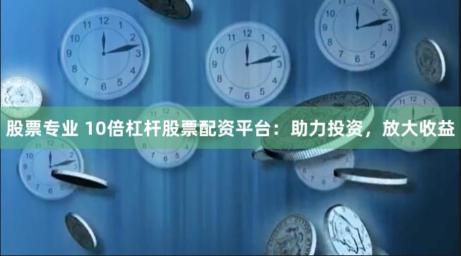 股票专业 10倍杠杆股票配资平台：助力投资，放大收益