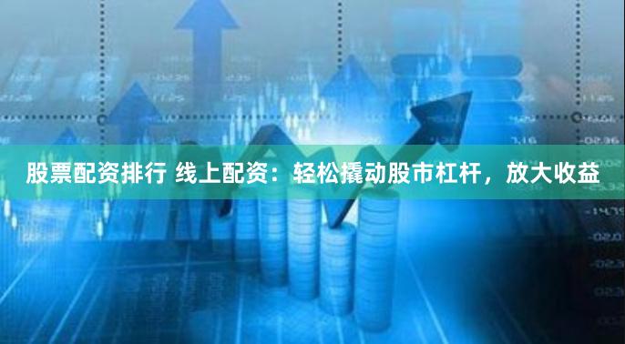 股票配资排行 线上配资：轻松撬动股市杠杆，放大收益