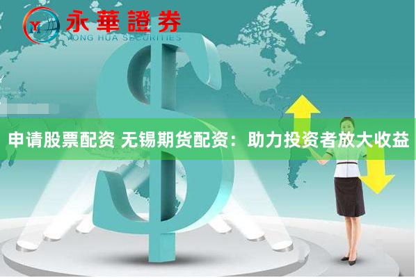 申请股票配资 无锡期货配资：助力投资者放大收益