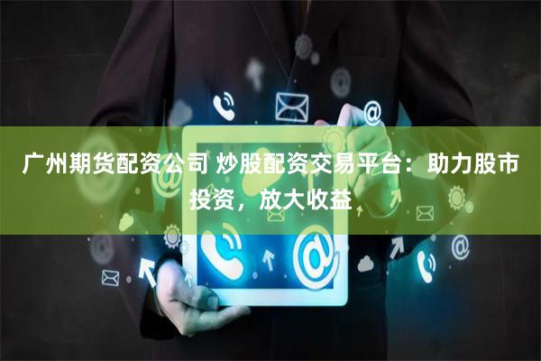 广州期货配资公司 炒股配资交易平台：助力股市投资，放大收益