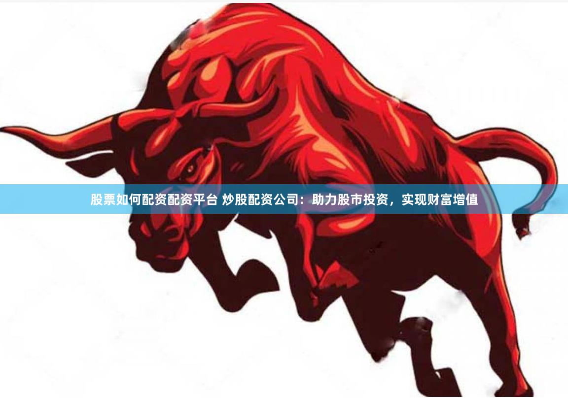 股票如何配资配资平台 炒股配资公司：助力股市投资，实现财富增值