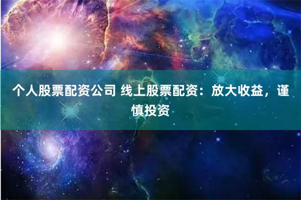 个人股票配资公司 线上股票配资：放大收益，谨慎投资