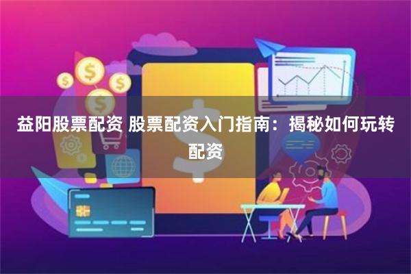 益阳股票配资 股票配资入门指南：揭秘如何玩转配资
