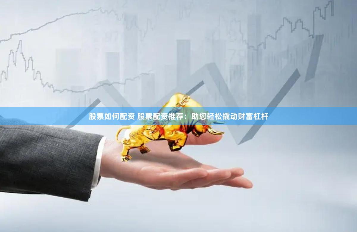 股票如何配资 股票配资推荐：助您轻松撬动财富杠杆