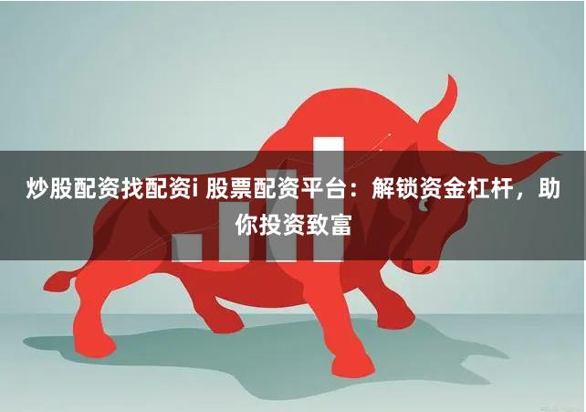 炒股配资找配资i 股票配资平台：解锁资金杠杆，助你投资致富
