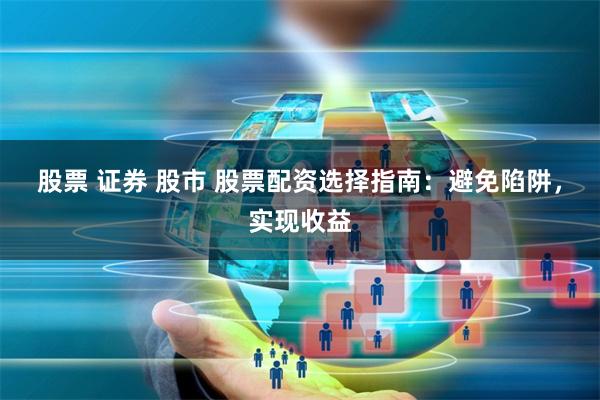 股票 证券 股市 股票配资选择指南：避免陷阱，实现收益