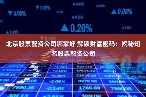 北京股票配资公司哪家好 解锁财富密码：揭秘知名股票配资公司